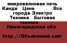 микровалновая печь Канди › Цена ­ 1 500 - Все города Электро-Техника » Бытовая техника   . Нижегородская обл.